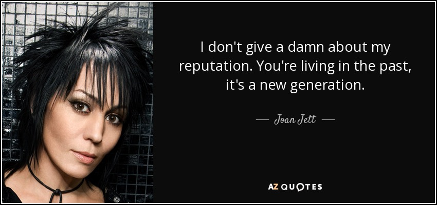 I don't give a damn about my reputation. You're living in the past, it's a new generation. - Joan Jett