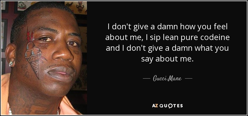 I don't give a damn how you feel about me, I sip lean pure codeine and I don't give a damn what you say about me. - Gucci Mane