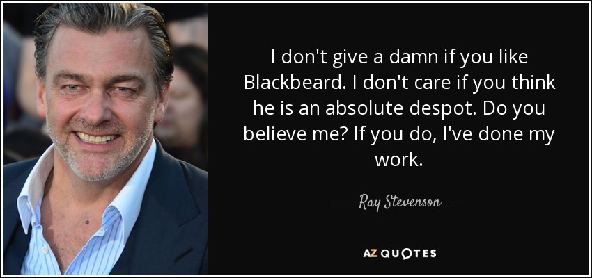 I don't give a damn if you like Blackbeard. I don't care if you think he is an absolute despot. Do you believe me? If you do, I've done my work. - Ray Stevenson