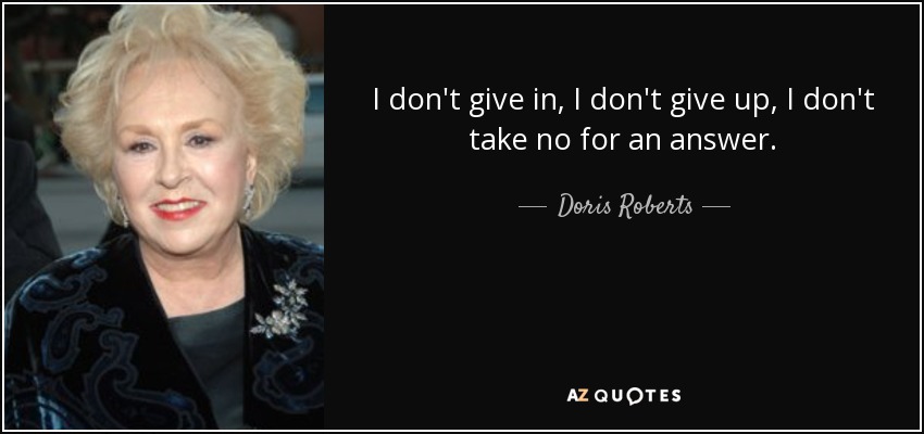 I don't give in, I don't give up, I don't take no for an answer. - Doris Roberts