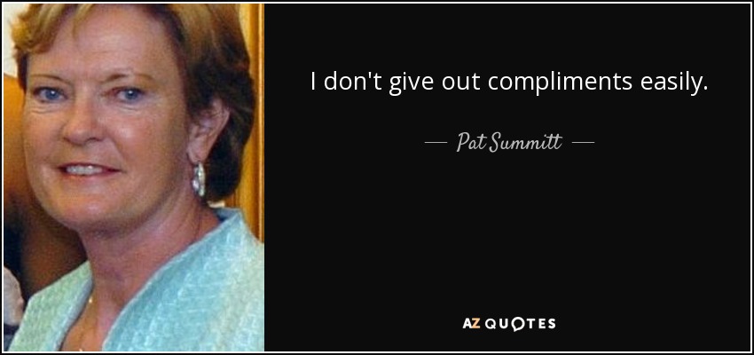 I don't give out compliments easily. - Pat Summitt