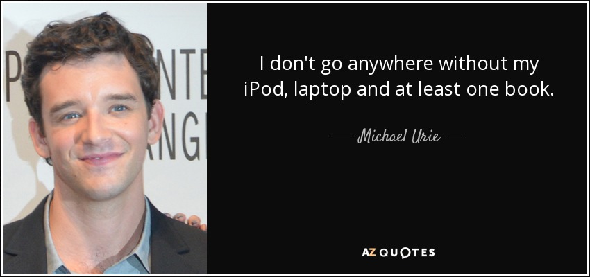 I don't go anywhere without my iPod, laptop and at least one book. - Michael Urie