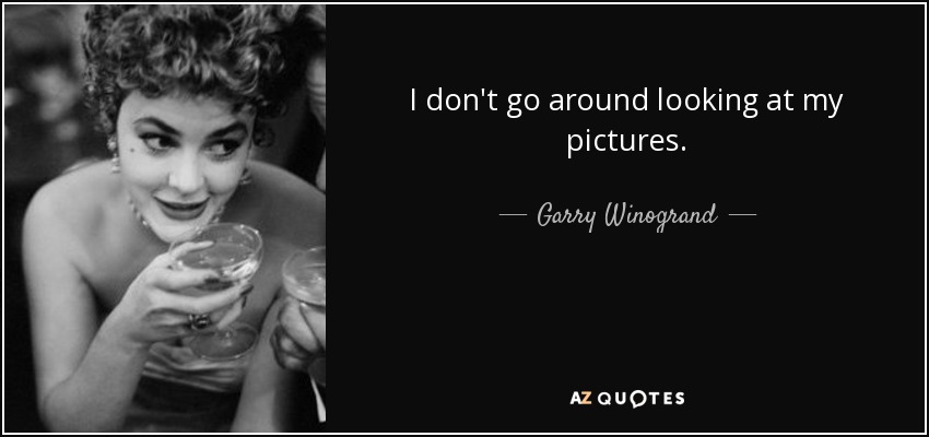 I don't go around looking at my pictures. - Garry Winogrand