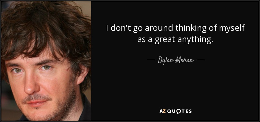 I don't go around thinking of myself as a great anything. - Dylan Moran