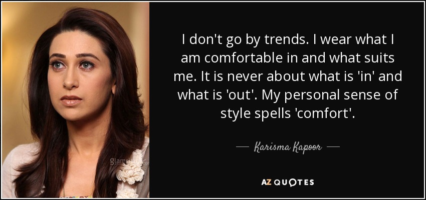I don't go by trends. I wear what I am comfortable in and what suits me. It is never about what is 'in' and what is 'out'. My personal sense of style spells 'comfort'. - Karisma Kapoor