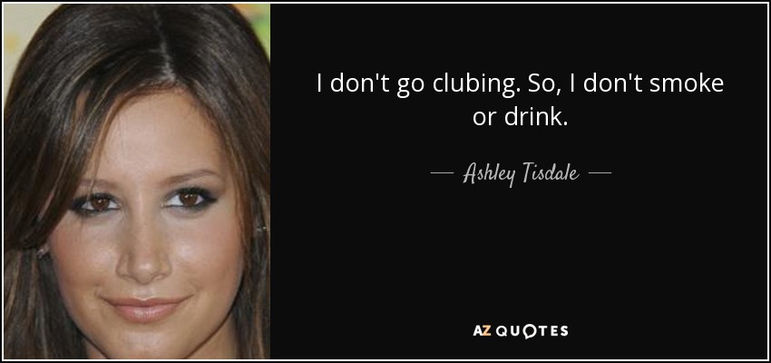 I don't go clubing. So, I don't smoke or drink. - Ashley Tisdale