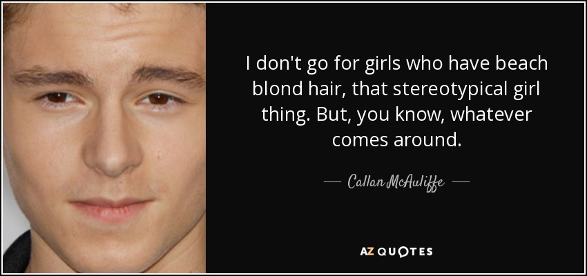 I don't go for girls who have beach blond hair, that stereotypical girl thing. But, you know, whatever comes around. - Callan McAuliffe