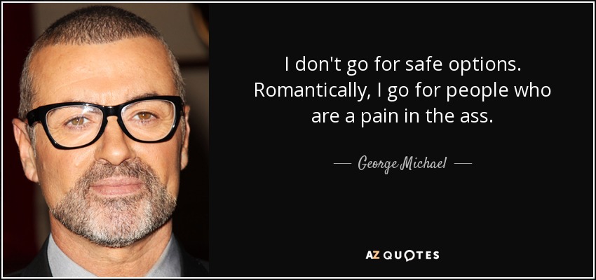 I don't go for safe options. Romantically, I go for people who are a pain in the ass. - George Michael