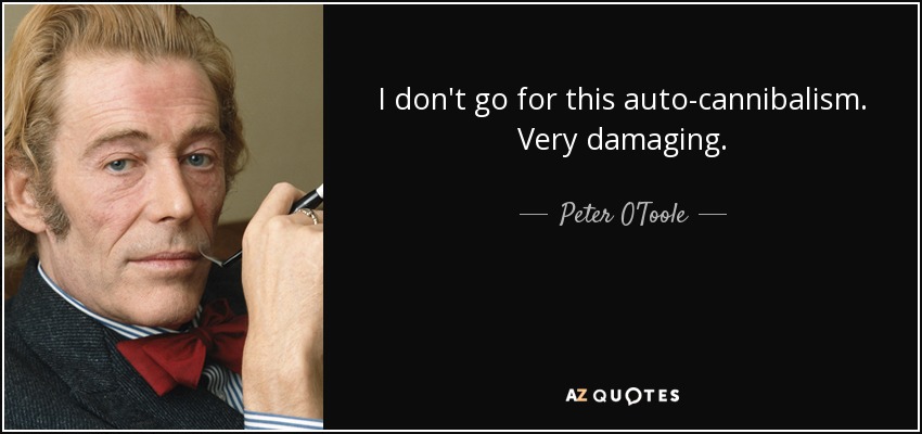 I don't go for this auto-cannibalism. Very damaging. - Peter O'Toole