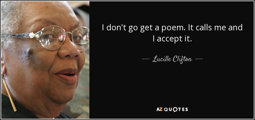 I don't go get a poem. It calls me and I accept it. - Lucille Clifton