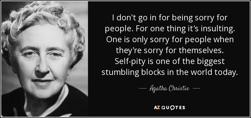 I don't go in for being sorry for people. For one thing it's insulting. One is only sorry for people when they're sorry for themselves. Self-pity is one of the biggest stumbling blocks in the world today. - Agatha Christie