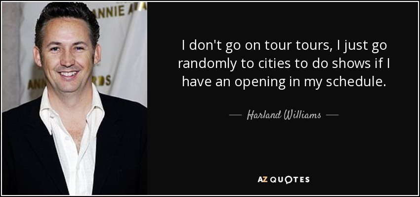 I don't go on tour tours, I just go randomly to cities to do shows if I have an opening in my schedule. - Harland Williams