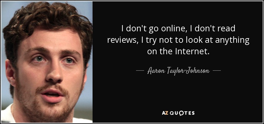 I don't go online, I don't read reviews, I try not to look at anything on the Internet. - Aaron Taylor-Johnson