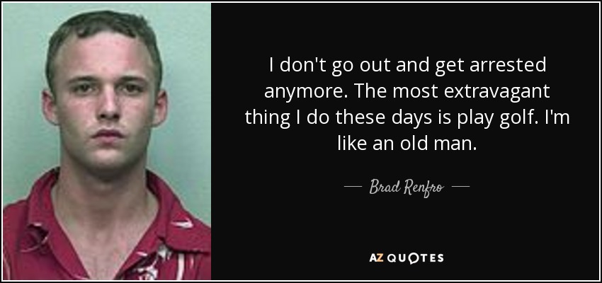 I don't go out and get arrested anymore. The most extravagant thing I do these days is play golf. I'm like an old man. - Brad Renfro