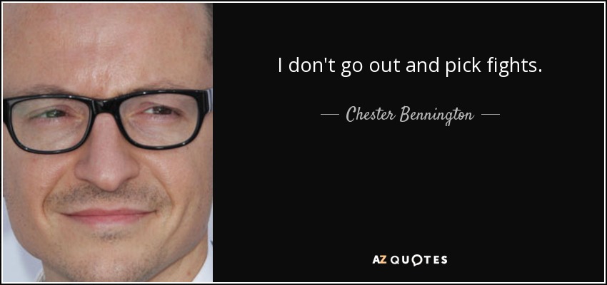 I don't go out and pick fights. - Chester Bennington