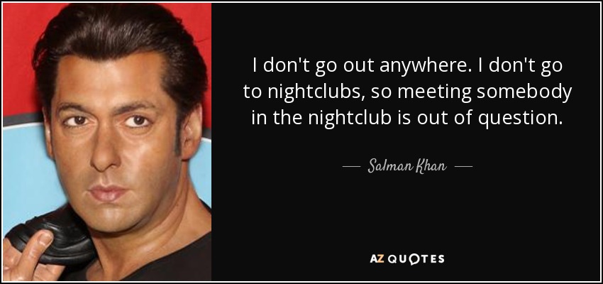 I don't go out anywhere. I don't go to nightclubs, so meeting somebody in the nightclub is out of question. - Salman Khan