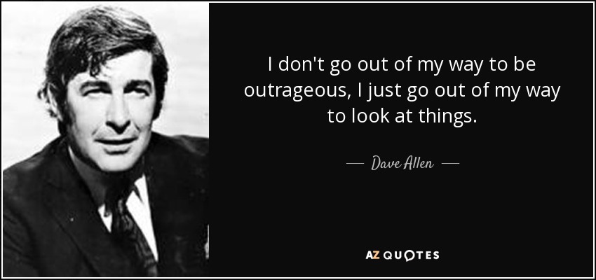 I don't go out of my way to be outrageous, I just go out of my way to look at things. - Dave Allen