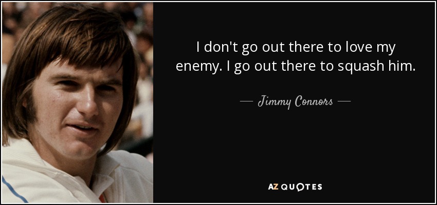 I don't go out there to love my enemy. I go out there to squash him. - Jimmy Connors