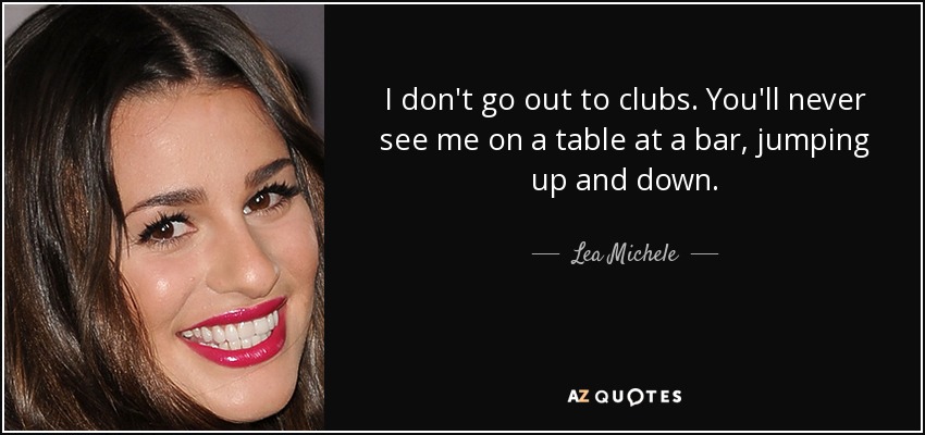 I don't go out to clubs. You'll never see me on a table at a bar, jumping up and down. - Lea Michele