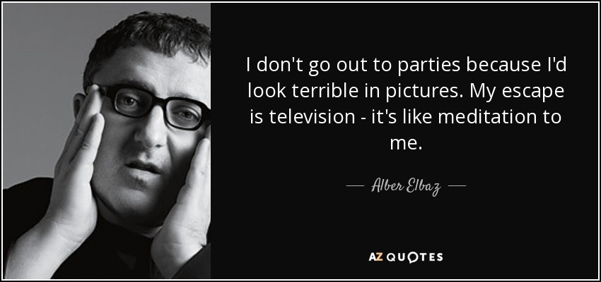 I don't go out to parties because I'd look terrible in pictures. My escape is television - it's like meditation to me. - Alber Elbaz