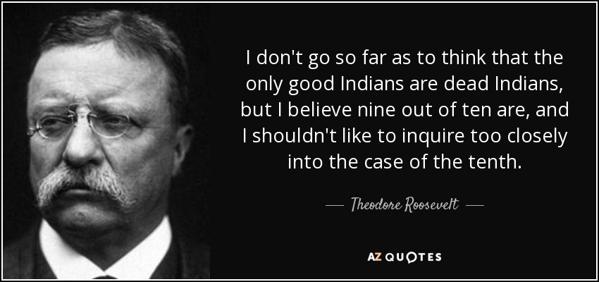 I don't go so far as to think that the only good Indians are dead Indians, but I believe nine out of ten are, and I shouldn't like to inquire too closely into the case of the tenth. - Theodore Roosevelt