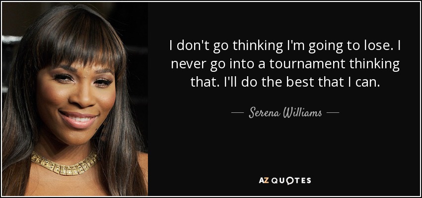 I don't go thinking I'm going to lose. I never go into a tournament thinking that. I'll do the best that I can. - Serena Williams