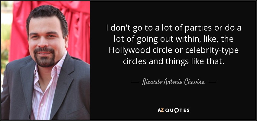 I don't go to a lot of parties or do a lot of going out within, like, the Hollywood circle or celebrity-type circles and things like that. - Ricardo Antonio Chavira