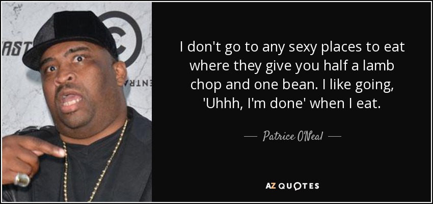 I don't go to any sexy places to eat where they give you half a lamb chop and one bean. I like going, 'Uhhh, I'm done' when I eat. - Patrice O'Neal