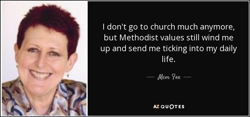 I don't go to church much anymore, but Methodist values still wind me up and send me ticking into my daily life. - Mem Fox