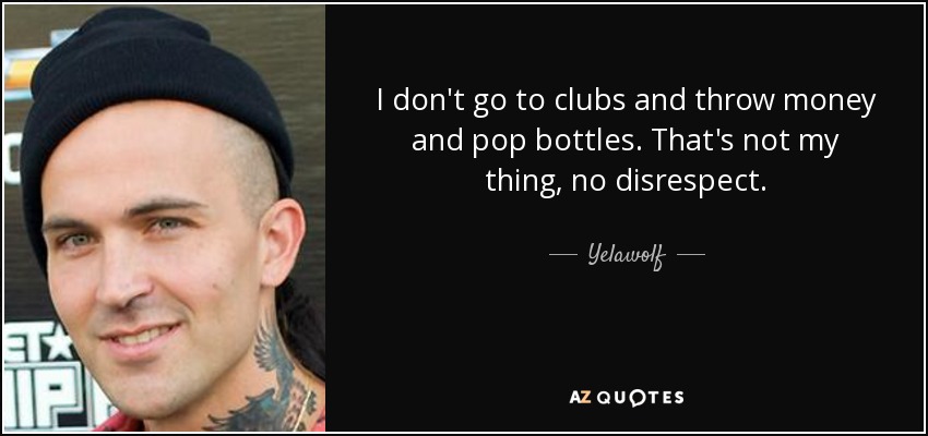 I don't go to clubs and throw money and pop bottles. That's not my thing, no disrespect. - Yelawolf