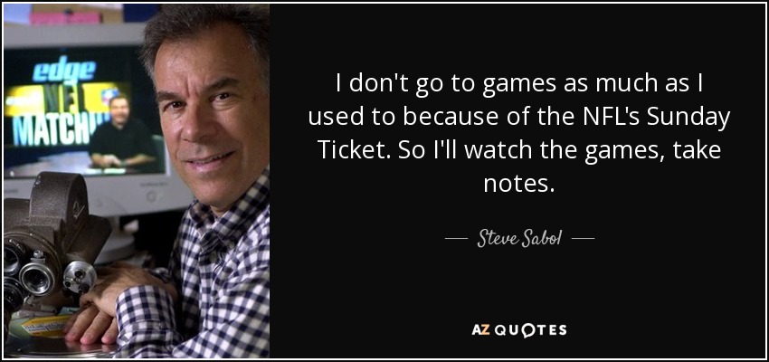 I don't go to games as much as I used to because of the NFL's Sunday Ticket. So I'll watch the games, take notes. - Steve Sabol