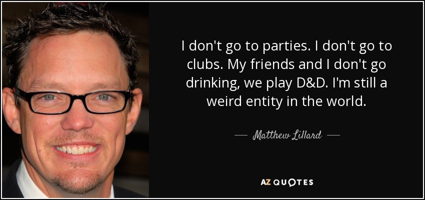 I don't go to parties. I don't go to clubs. My friends and I don't go drinking, we play D&D. I'm still a weird entity in the world. - Matthew Lillard