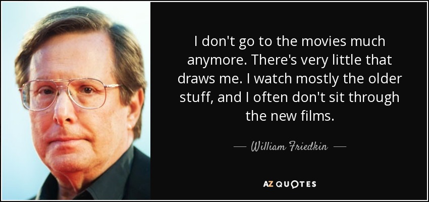 I don't go to the movies much anymore. There's very little that draws me. I watch mostly the older stuff, and I often don't sit through the new films. - William Friedkin
