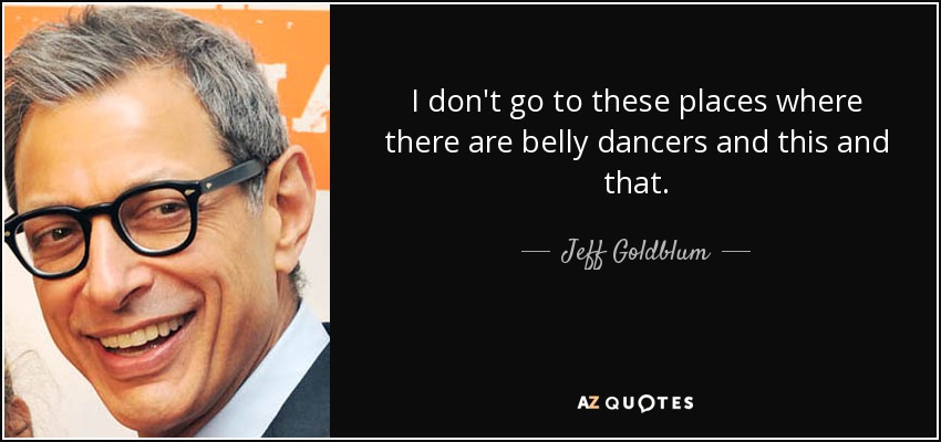 I don't go to these places where there are belly dancers and this and that. - Jeff Goldblum