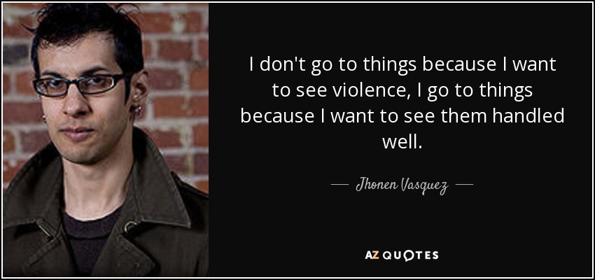 I don't go to things because I want to see violence, I go to things because I want to see them handled well. - Jhonen Vasquez