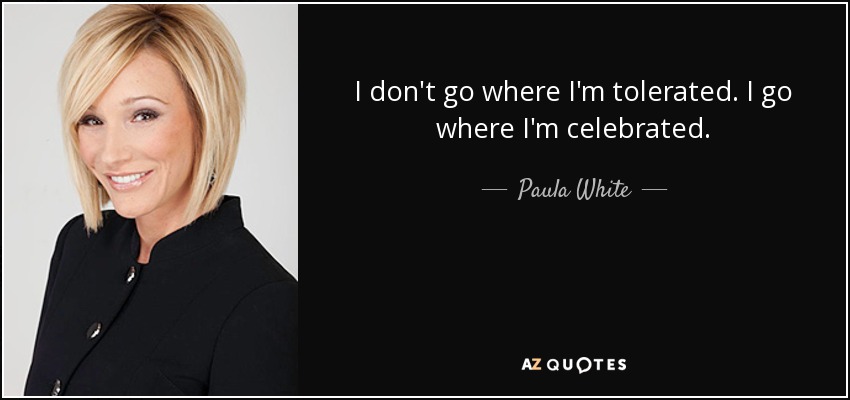 I don't go where I'm tolerated. I go where I'm celebrated. - Paula White