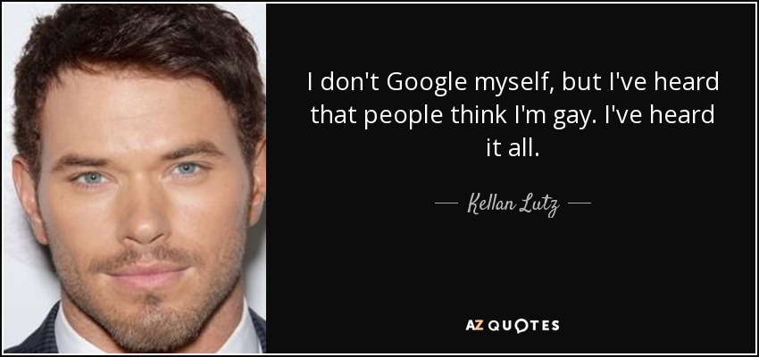 I don't Google myself, but I've heard that people think I'm gay. I've heard it all. - Kellan Lutz