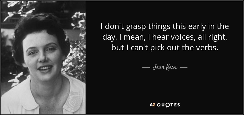 I don't grasp things this early in the day. I mean, I hear voices, all right, but I can't pick out the verbs. - Jean Kerr
