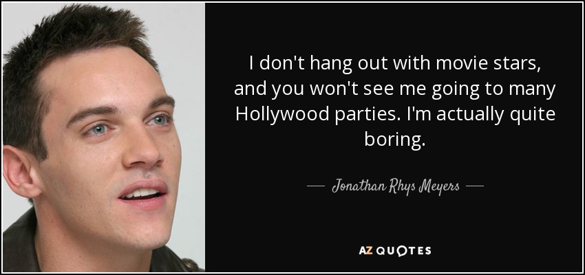 I don't hang out with movie stars, and you won't see me going to many Hollywood parties. I'm actually quite boring. - Jonathan Rhys Meyers