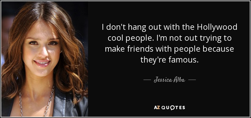 I don't hang out with the Hollywood cool people. I'm not out trying to make friends with people because they're famous. - Jessica Alba