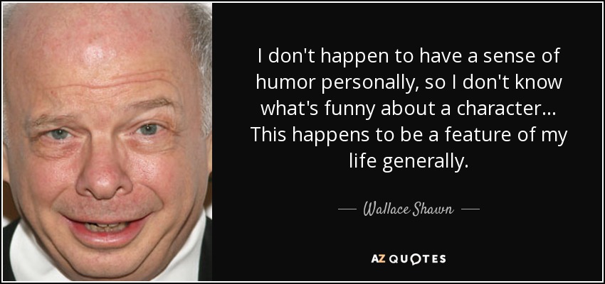 I don't happen to have a sense of humor personally, so I don't know what's funny about a character... This happens to be a feature of my life generally. - Wallace Shawn