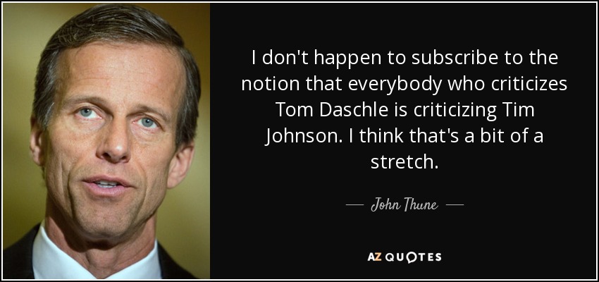 I don't happen to subscribe to the notion that everybody who criticizes Tom Daschle is criticizing Tim Johnson. I think that's a bit of a stretch. - John Thune
