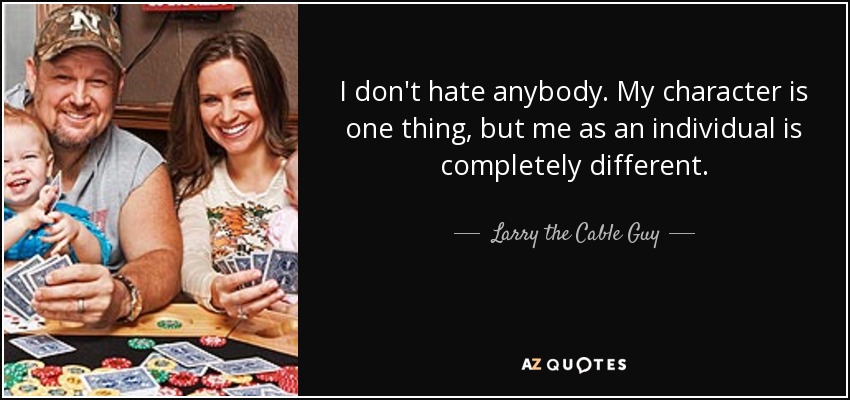 I don't hate anybody. My character is one thing, but me as an individual is completely different. - Larry the Cable Guy