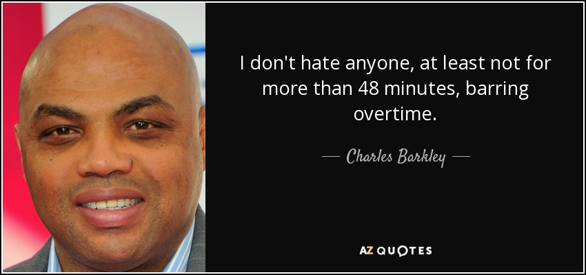 I don't hate anyone, at least not for more than 48 minutes, barring overtime. - Charles Barkley
