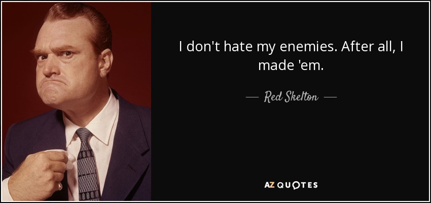 I don't hate my enemies. After all, I made 'em. - Red Skelton