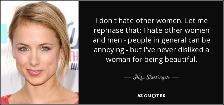 I don't hate other women. Let me rephrase that: I hate other women and men - people in general can be annoying - but I've never disliked a woman for being beautiful. - Iliza Shlesinger