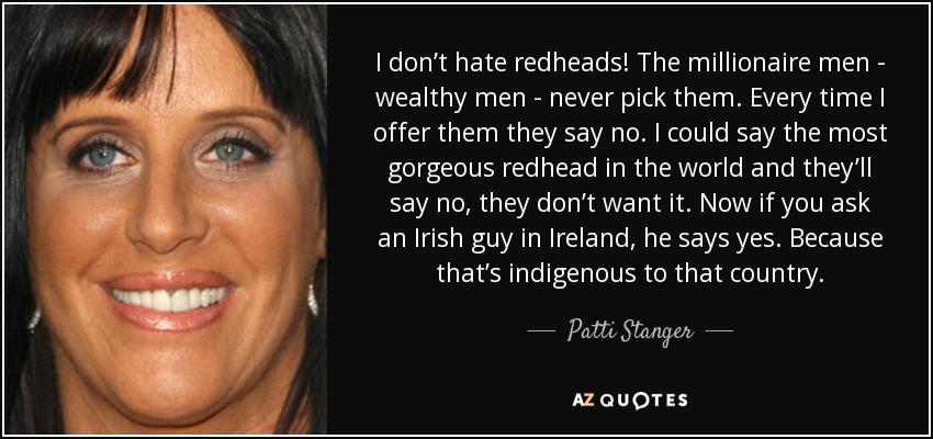 I don’t hate redheads! The millionaire men - wealthy men - never pick them. Every time I offer them they say no. I could say the most gorgeous redhead in the world and they’ll say no, they don’t want it. Now if you ask an Irish guy in Ireland, he says yes. Because that’s indigenous to that country. - Patti Stanger