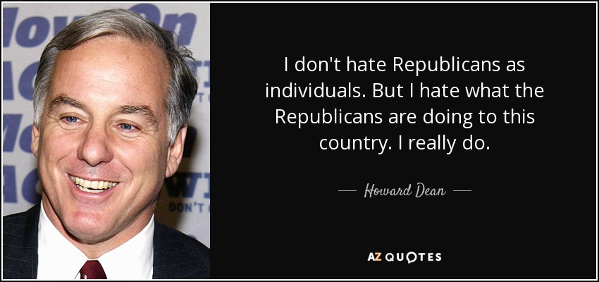 I don't hate Republicans as individuals. But I hate what the Republicans are doing to this country. I really do. - Howard Dean
