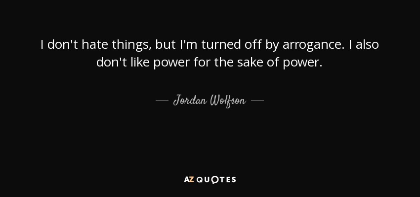 I don't hate things, but I'm turned off by arrogance. I also don't like power for the sake of power. - Jordan Wolfson