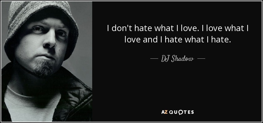 I don't hate what I love. I love what I love and I hate what I hate. - DJ Shadow